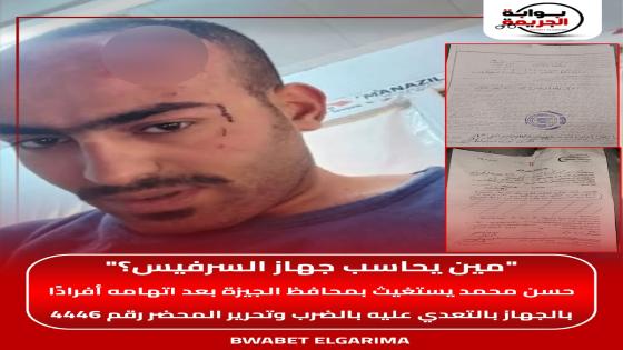 “مين يحاسب جهاز السرفيس؟”.. حسن محمد يستغيث بمحافظ الجيزة بعد اتهامه أفرادًا بالجهاز بالتعدي عليه بالضرب وتحرير المحضر رقم 4446