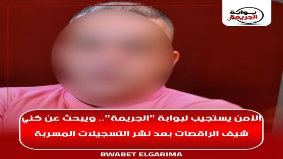 الأمن يستجيب لـ “بوابة “الجريمة”.. ويبحث عن كني “شيف الراقصات” بعد نشر التسجيلات المسربة