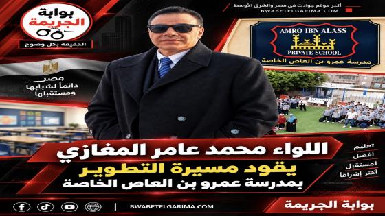 اللواء محمد عامر المغازي يقود مسيرة التطوير بمدرسة عمرو بن العاص الخاصة