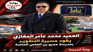 العميد محمد عامر المغازي يقود مسيرة التطوير بمدرسة عمرو بن العاص الخاصة
