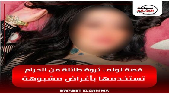 قصة ليلى الشهيرة بلوله.. كونت ثروة طائلة من الحرام وتستخدمها في أغراض مشبوهة