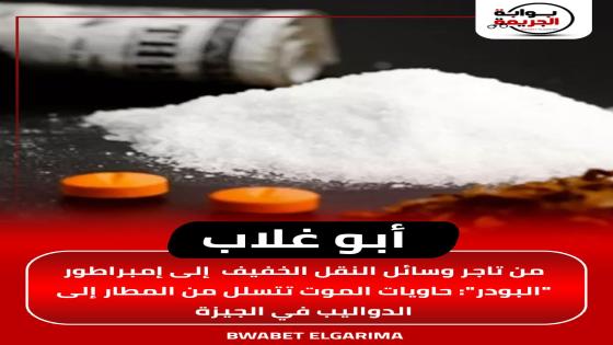 “أبو غلاب”.. من تاجر وسائل النقل الخفيف إلى إمبراطور “البودر”: حاويات الموت تتسلل من المطار إلى الدواليب في الجيزة