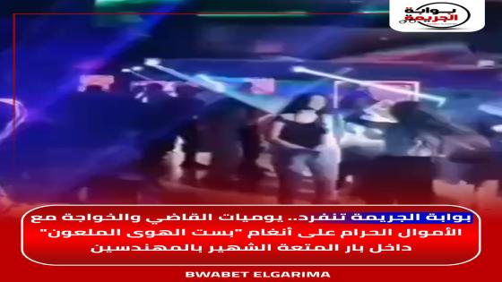 بوابة الجريمة تنفرد.. يوميات القاضي والخواجة مع الأموال الحرام على أنغام “بست الهوى الملعون” داخل بار المتعة الشهير بالمهندسين