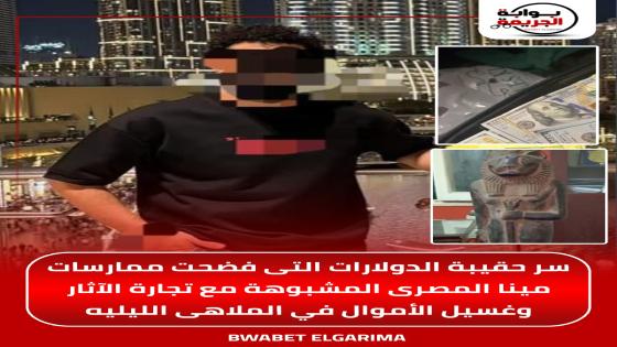 سر حقيبة الدولارات التى فضحت ممارسات مينا المصرى المشبوهة مع تجارة الآثار وغسيل الأموال في الملاهى الليليه